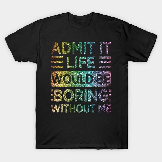 Admit It Life Would Be Boring Without Me Glitter  Rainbow Shiny T-Shirt by drag is art